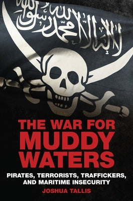 The War for Muddy Waters: Pirates, Terrorists, Traffickers, and Maritime Insecurity by Tallis, Joshua