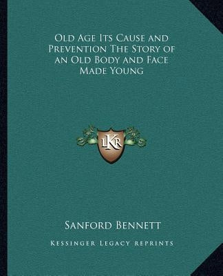 Old Age Its Cause and Prevention The Story of an Old Body and Face Made Young by Bennett, Sanford Fillmore