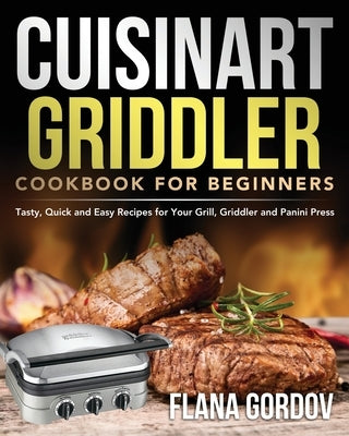 Cuisinart Griddler Cookbook for Beginners: Tasty, Quick and Easy Recipes for Your Grill, Griddler and Panini Press by Gordov, Flana