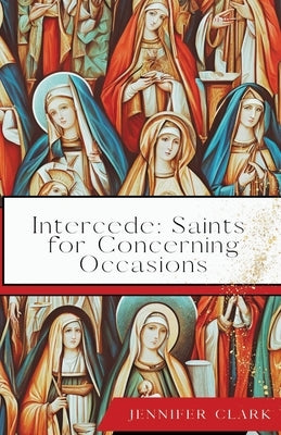 Intercede: Saints for Concerning Occasions by Clark, Jennifer