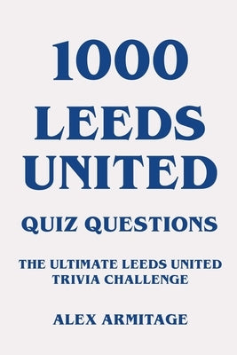 1000 Leeds United Quiz Questions - The Ultimate Leeds United Trivia Challenge by Armitage, Alex