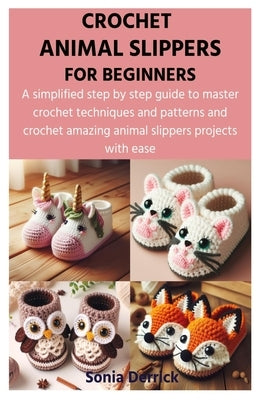 Crochet Animal Slippers for Beginners: A simplified step by step guide to master crochet techniques and patterns and crochet amazing animal slippers p by Derrick, Sonia