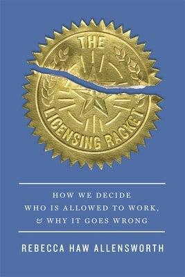 The Licensing Racket: How We Decide Who Is Allowed to Work, and Why It Goes Wrong by Allensworth, Rebecca Haw