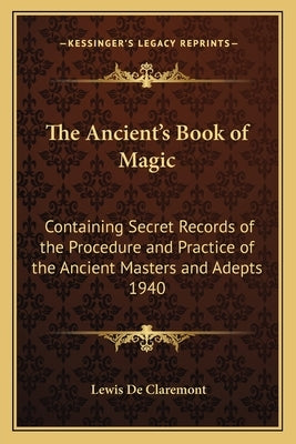 The Ancient's Book of Magic: Containing Secret Records of the Procedure and Practice of the Ancient Masters and Adepts 1940 by de Claremont, Lewis