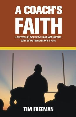 A Coach's Faith: A True Story of How a Football Coach Made Something Out of Nothing Through His Faith in Jesus by Freeman, Tim