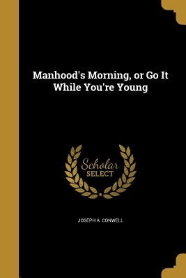 Manhood's Morning, or Go It While You're Young by Conwell, Joseph A.