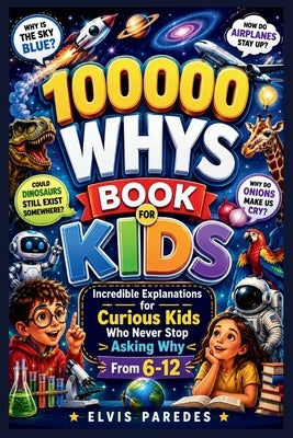 100000 Whys Book for Kids: Incredible Explanations for Curious Kids Who Never Stop Asking Why From 6-12 by Paredes, Elvis