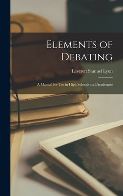 Elements of Debating: A Manual for Use in High Schools and Academies by Lyon, Leverett Samuel