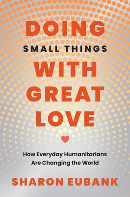 Doing Small Things with Great Love: How Everyday Humanitarians Are Changing the World by Eubank, Sharon