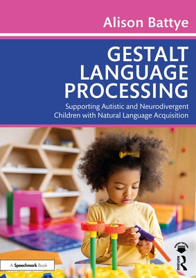 Gestalt Language Processing: Supporting Autistic and Neurodivergent Children with Natural Language Acquisition by Battye, Alison