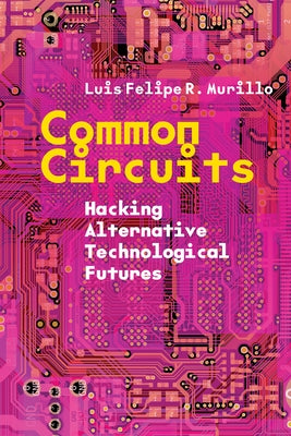 Common Circuits: Hacking Alternative Technological Futures by Murillo, Luis Felipe R.