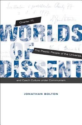 Worlds of Dissent: Charter 77, the Plastic People of the Universe, and Czech Culture Under Communism by Bolton, Jonathan