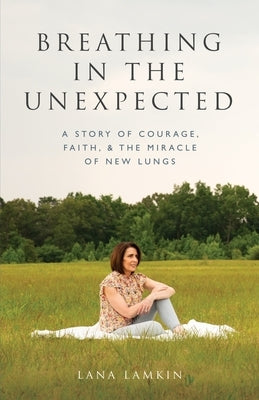 Breathing in the Unexpected: A Story of Courage, Faith, and the Miracle of New Lungs by Lamkin, Lana