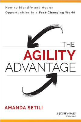 The Agility Advantage: How to Identify and Act on Opportunities in a Fast-Changing World by Setili, Amanda
