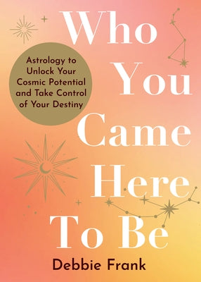 Who You Came Here to Be: Astrology to Unlock Your Cosmic Potential and Manifest Your Destiny by Frank, Debbie