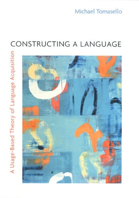 Constructing a Language: A Usage-Based Theory of Language Acquisition by Tomasello, Michael