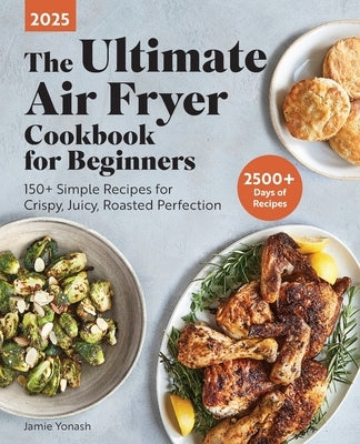 The Ultimate Air Fryer Cookbook for Beginners: 150+ Simple Recipes for Crispy, Juicy, Roasted Perfection by Yonash, Jamie