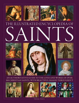 The Illustrated Encyclopedia of Saints: An Authoritative Guide to the Lives and Works of Over 300 Christian Saints by Paul, Tessa