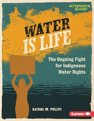 Water Is Life: The Ongoing Fight for Indigenous Water Rights by Phillips, Katrina M.