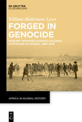 Forged in Genocide: Migrant Workers Shaping Colonial Capitalism in Namibia, 1890-1925 by Lyon, William Blakemore