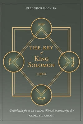 The Key of King Solomon (1834): Translated by Frederick Hockley from an ancient French manuscript for George Graham by Hockley, Frederick