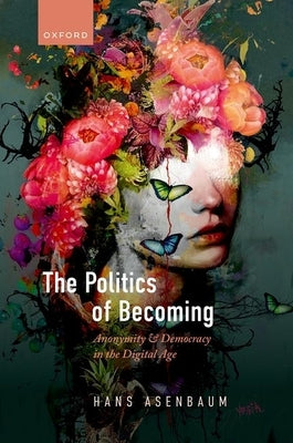 The Politics of Becoming: Anonymity and Democracy in the Digital Age by Asenbaum, Hans