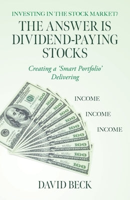 The Answer is Dividend-Paying Stocks: Building a 'Smart Portfolio' of Good Companies That Pay Stock-Dividends by Beck, David