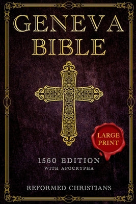 Geneva Bible 1560 Edition with Apocrypha: [LARGE PRINT] A Detailed Exploration of the Geneva Bible's Texts, Annotations, Historical Context, and Lasti by Christians, Reformed