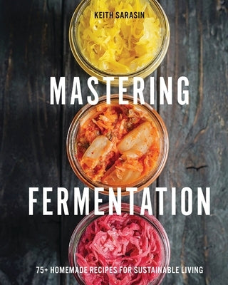 Mastering Fermentation: 100+ Homemade Recipes for Sustainable Living by Sarasin, Keith