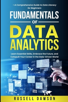 Fundamentals of Data Analytics: Learn Essential Skills, Embrace the Future, and Catapult Your Career in the Data-Driven World-A Comprehensive Guide to by Dawson, Russell