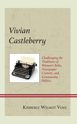 Vivian Castleberry: Challenging the Traditions of Women's Roles, Newspaper Content, and Community Politics by Voss, Kimberly Wilmot