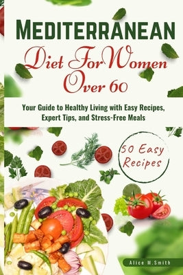 Mediterranean Diet for Women Over 60: Your Guide to Healthy Living with Easy Recipes, Expert Tips, and Stress-Free Meals. by Smith, Alice M.