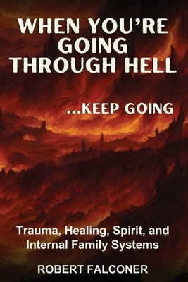 When You're Going Through Hell ...Keep Going: Trauma, Healing, Spirit, and Internal Family Systems by Falconer, Robert