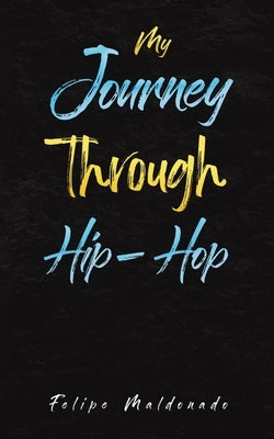 My Journey Through Hip-Hop by Maldonado, Felipe