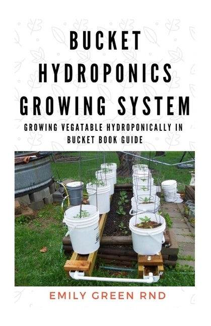 Bucket Hydroponics Growing System: Growing vegetable hydroponically in bucket book guide by Green Rnd, Emily