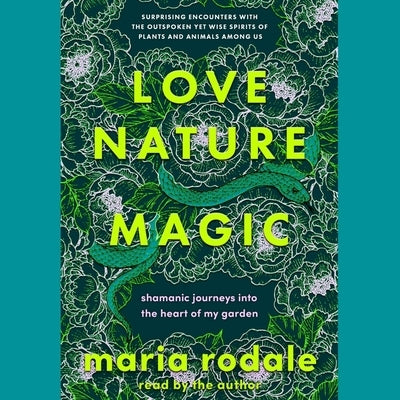 Love, Nature, Magic: Shamanic Journeys Into the Heart of My Garden by Rodale, Maria