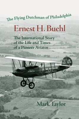 The Flying Dutchman of Philadelphia, Ernest H. Buehl.: The international story of the life and times of a pioneer aviator. by Taylor, Mark