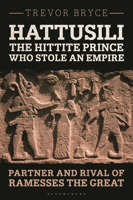 Hattusili, the Hittite Prince Who Stole an Empire: Partner and Rival of Ramesses the Great by Bryce, Trevor