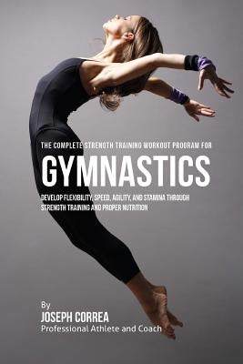 The Complete Strength Training Workout Program for Gymnastics: Develop flexibility, speed, agility, and stamina through strength training and proper n by Correa (Professional Athlete and Coach)