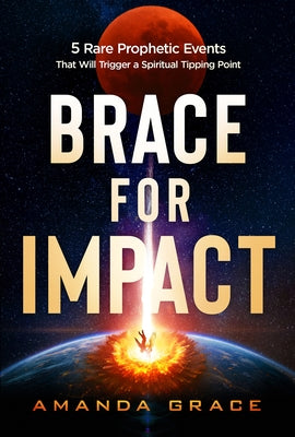 Brace for Impact: Five Rare Prophetic Events That Will Trigger a Spiritual Tipping Point by Grace, Amanda