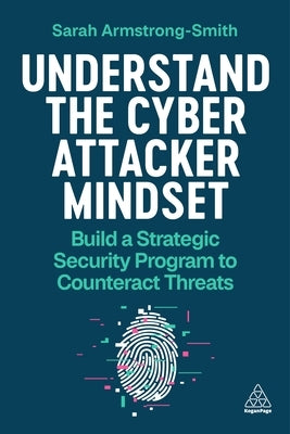 Understand the Cyber Attacker Mindset: Build a Strategic Security Programme to Counteract Threats by Armstrong-Smith, Sarah
