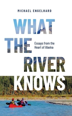 What the River Knows: Essays from the Heart of Alaska by Engelhard, Michael