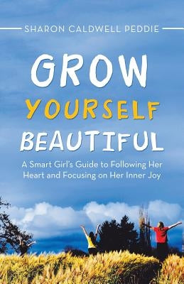 Grow Yourself Beautiful: A Smart Girl's Guide to Following Her Heart and Focusing on Her Inner Joy by Peddie, Sharon Caldwell