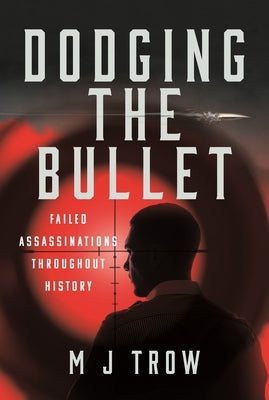 Dodging the Bullet: Failed Assassinations Throughout History by Trow, M. J.