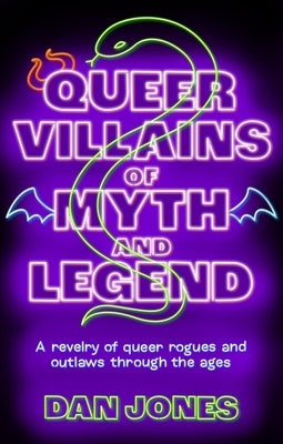 Queer Villains of Myth and Legend: A Revelry of Queer Rogues and Outlaws Through the Ages by Jones, Dan