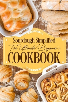 Sourdough Simplified: The Ultimate Beginner's Cookbook: Sourdough for Beginners by Holt, Sarah