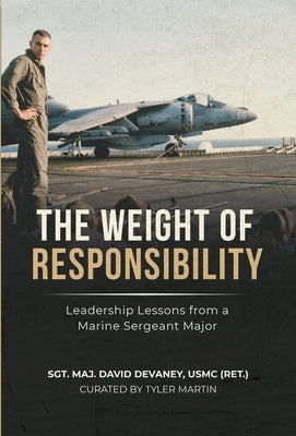 The Weight of Responsibility: Leadership Lessons From a Marine Sergeant Major by Devaney, Sgt Maj David