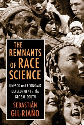 The Remnants of Race Science: UNESCO and Economic Development in the Global South by Gil-Ria&#241;o, Sebasti&#225;n