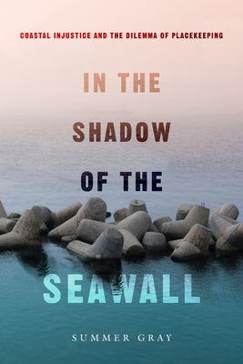 In the Shadow of the Seawall: Coastal Injustice and the Dilemma of Placekeeping by Gray, Summer
