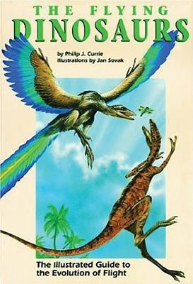 Flying Dinosaurs: The Illustrated Guide to the Evolution of Flight by Currie, Philip